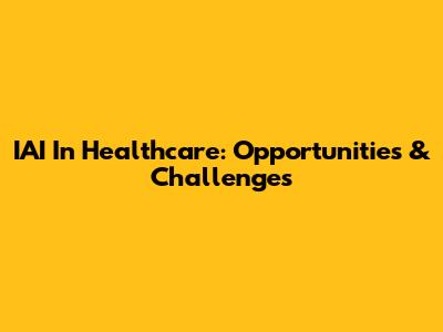 IAI In Healthcare: Opportunities & Challenges