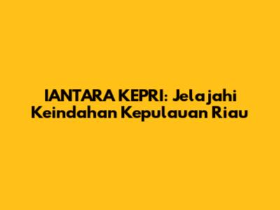 IANTARA KEPRI: Jelajahi Keindahan Kepulauan Riau