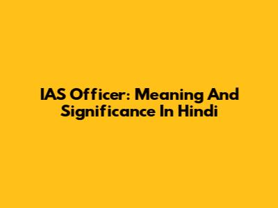 IAS Officer: Meaning And Significance In Hindi