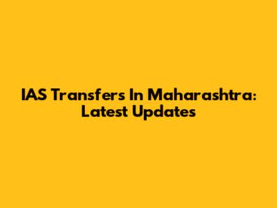 IAS Transfers In Maharashtra: Latest Updates