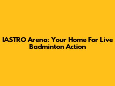 IASTRO Arena: Your Home For Live Badminton Action