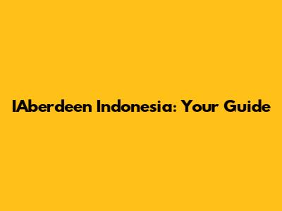 IAberdeen Indonesia: Your Guide