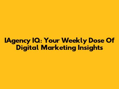IAgency IQ: Your Weekly Dose Of Digital Marketing Insights
