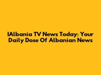 IAlbania TV News Today: Your Daily Dose Of Albanian News