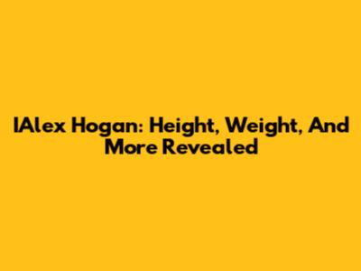 IAlex Hogan: Height, Weight, And More Revealed