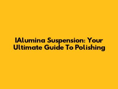 IAlumina Suspension: Your Ultimate Guide To Polishing