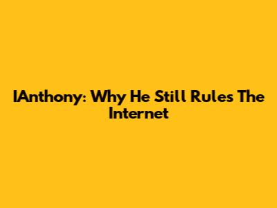 IAnthony: Why He Still Rules The Internet