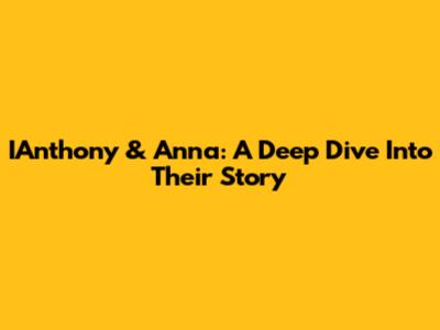 IAnthony & Anna: A Deep Dive Into Their Story