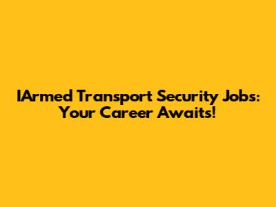 IArmed Transport Security Jobs: Your Career Awaits!