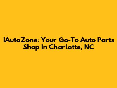 IAutoZone: Your Go-To Auto Parts Shop In Charlotte, NC