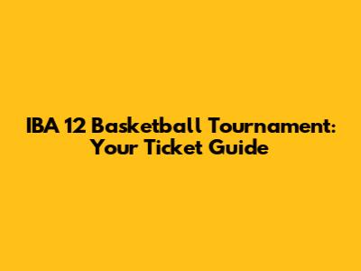 IBA 12 Basketball Tournament: Your Ticket Guide