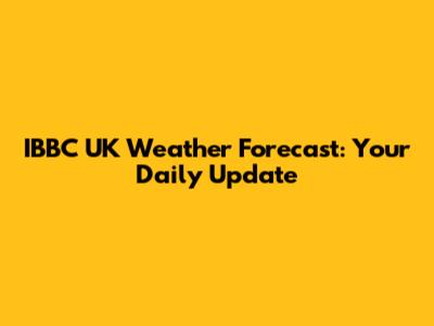 IBBC UK Weather Forecast: Your Daily Update