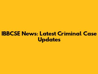 IBBCSE News: Latest Criminal Case Updates