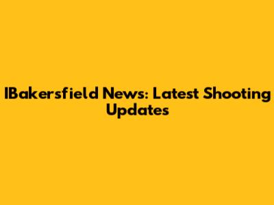 IBakersfield News: Latest Shooting Updates