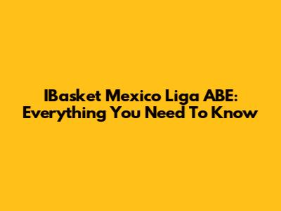 IBasket Mexico Liga ABE: Everything You Need To Know