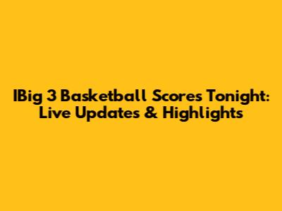 IBig 3 Basketball Scores Tonight: Live Updates & Highlights