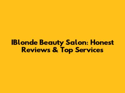 IBlonde Beauty Salon: Honest Reviews & Top Services