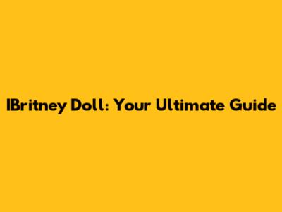 IBritney Doll: Your Ultimate Guide