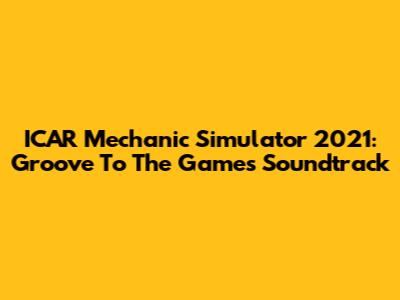 ICAR Mechanic Simulator 2021: Groove To The Game's Soundtrack