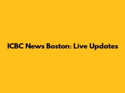 ICBC News Boston: Live Updates