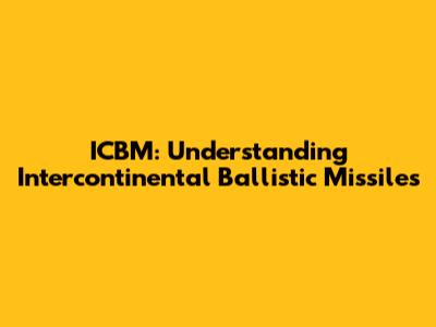 ICBM: Understanding Intercontinental Ballistic Missiles