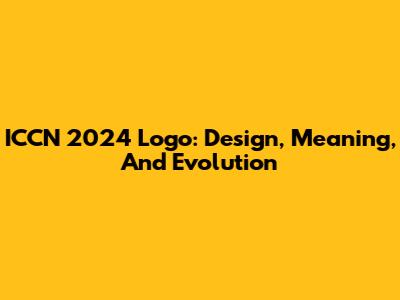 ICCN 2024 Logo: Design, Meaning, And Evolution