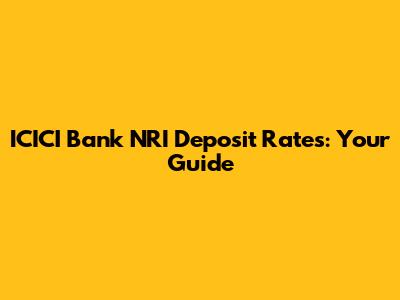 ICICI Bank NRI Deposit Rates: Your Guide