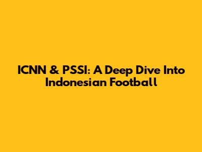 ICNN & PSSI: A Deep Dive Into Indonesian Football