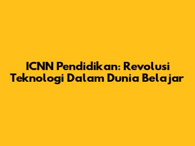 ICNN Pendidikan: Revolusi Teknologi Dalam Dunia Belajar