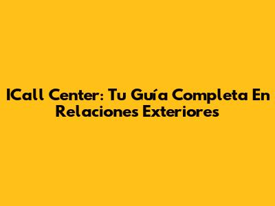 ICall Center: Tu Guía Completa En Relaciones Exteriores