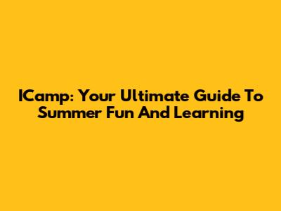 ICamp: Your Ultimate Guide To Summer Fun And Learning