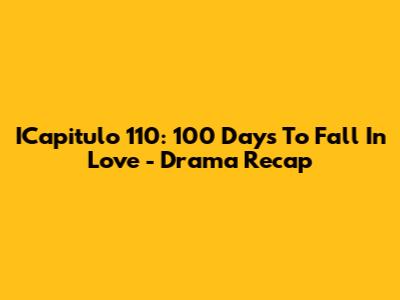 ICapitulo 110: 100 Days To Fall In Love - Drama Recap