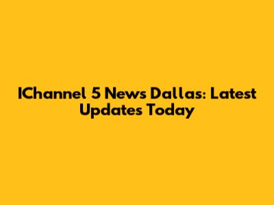 IChannel 5 News Dallas: Latest Updates Today