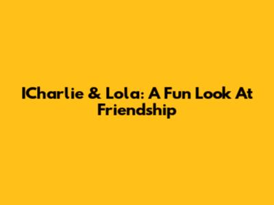 ICharlie & Lola: A Fun Look At Friendship