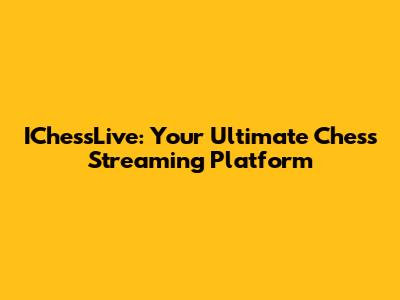 IChessLive: Your Ultimate Chess Streaming Platform