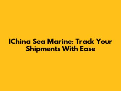 IChina Sea Marine: Track Your Shipments With Ease