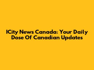 ICity News Canada: Your Daily Dose Of Canadian Updates