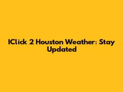 IClick 2 Houston Weather: Stay Updated