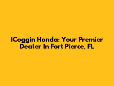 ICoggin Honda: Your Premier Dealer In Fort Pierce, FL