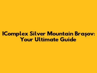 IComplex Silver Mountain Brașov: Your Ultimate Guide