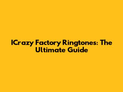 ICrazy Factory Ringtones: The Ultimate Guide