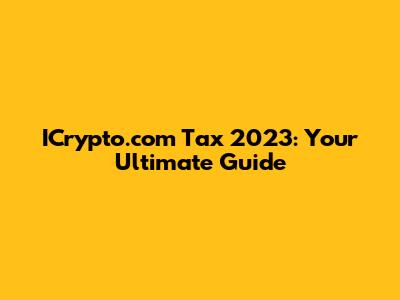 ICrypto.com Tax 2023: Your Ultimate Guide