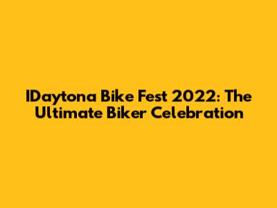 IDaytona Bike Fest 2022: The Ultimate Biker Celebration