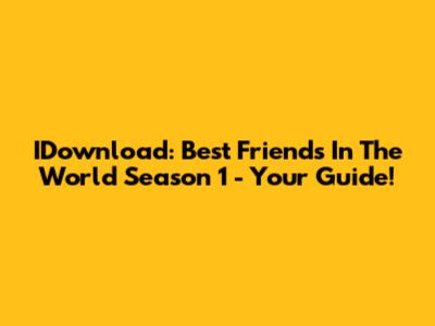 IDownload: Best Friends In The World Season 1 - Your Guide!