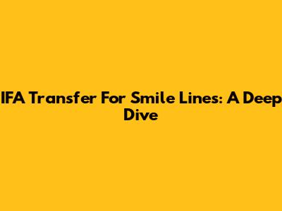 IFA Transfer For Smile Lines: A Deep Dive