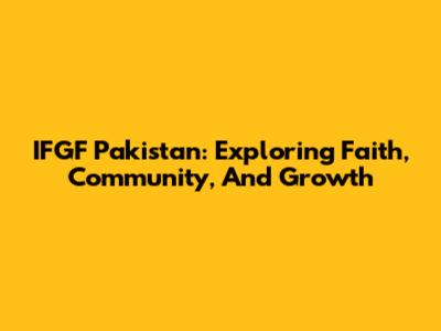 IFGF Pakistan: Exploring Faith, Community, And Growth