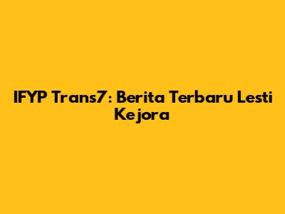 IFYP Trans7: Berita Terbaru Lesti Kejora