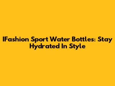 IFashion Sport Water Bottles: Stay Hydrated In Style