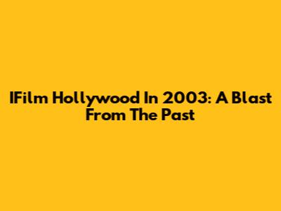 IFilm Hollywood In 2003: A Blast From The Past