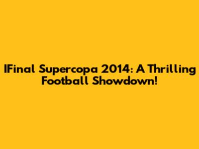 IFinal Supercopa 2014: A Thrilling Football Showdown!